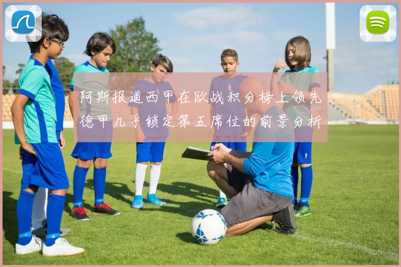 阿斯报道西甲在欧战积分榜上领先德甲几乎锁定第五席位的前景分析