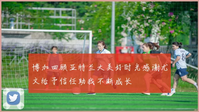 博加回顾亚特兰大美好时光感谢尤文给予信任助我不断成长