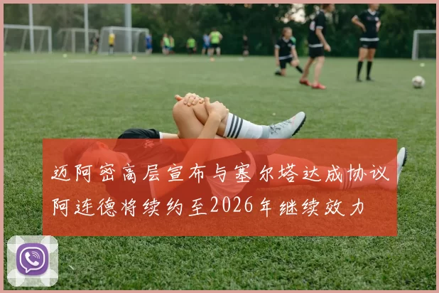 迈阿密高层宣布与塞尔塔达成协议阿连德将续约至2026年继续效力