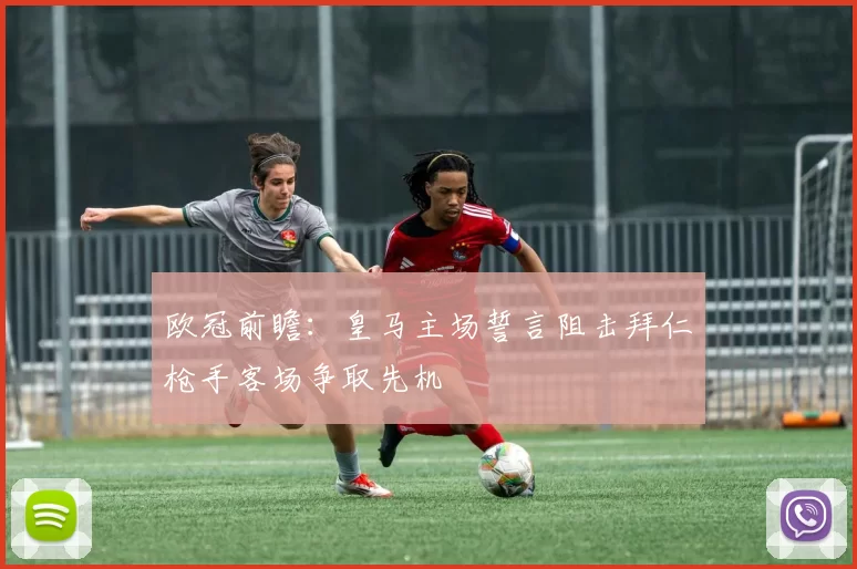 欧冠前瞻：皇马主场誓言阻击拜仁枪手客场争取先机