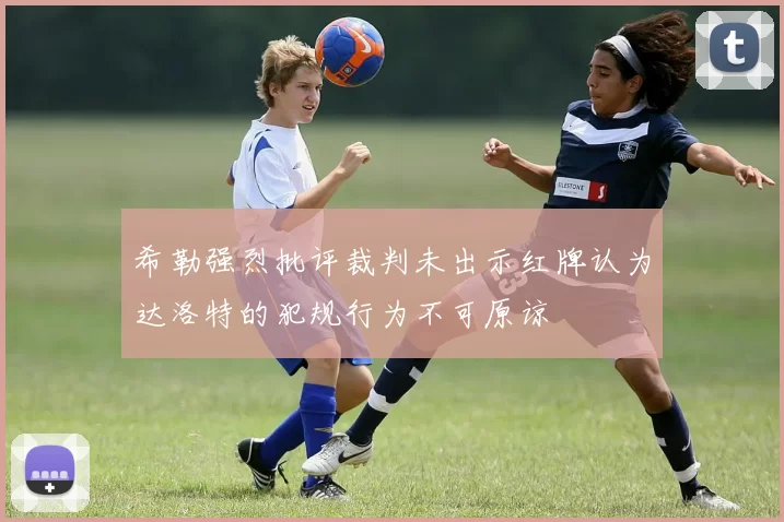 希勒强烈批评裁判未出示红牌认为达洛特的犯规行为不可原谅