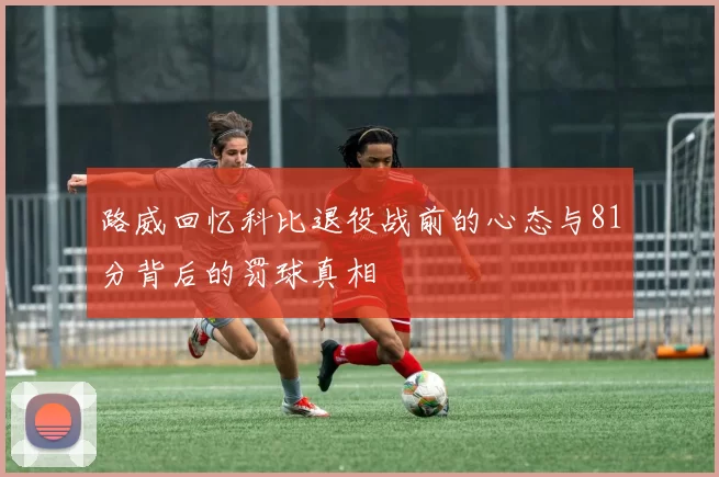 路威回忆科比退役战前的心态与81分背后的罚球真相