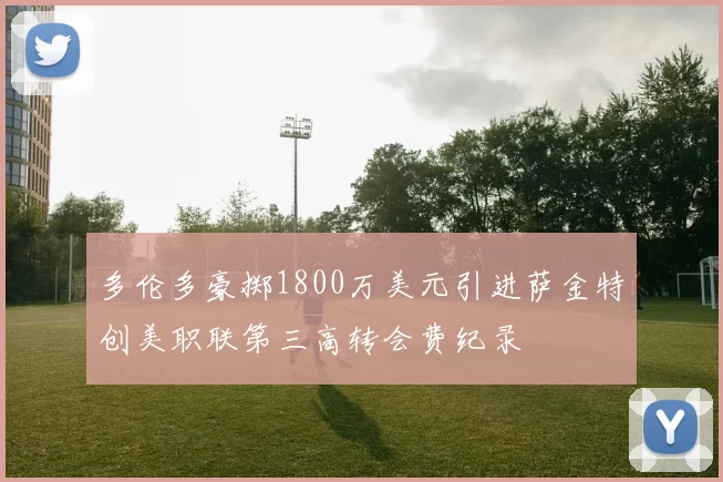 多伦多豪掷1800万美元引进萨金特创美职联第三高转会费纪录
