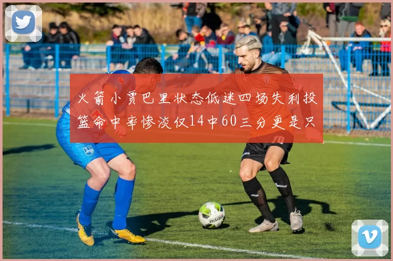 火箭小贾巴里状态低迷四场失利投篮命中率惨淡仅14中60三分更是只有2中27
