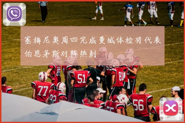 塞梅尼奥周四完成曼城体检将代表伯恩茅斯对阵热刺