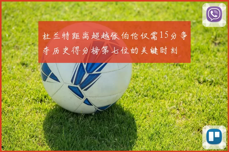 杜兰特距离超越张伯伦仅需15分争夺历史得分榜第七位的关键时刻