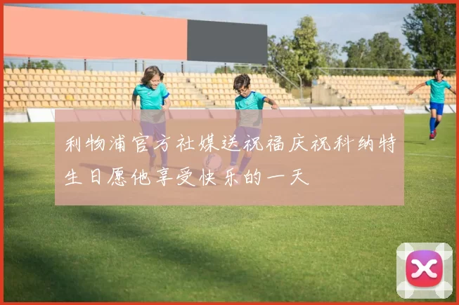 利物浦官方社媒送祝福庆祝科纳特生日愿他享受快乐的一天