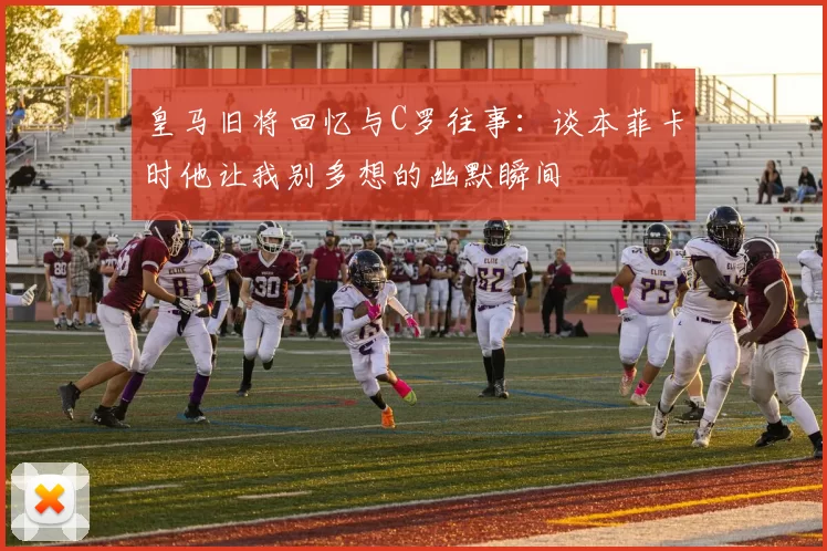 皇马旧将回忆与C罗往事：谈本菲卡时他让我别多想的幽默瞬间