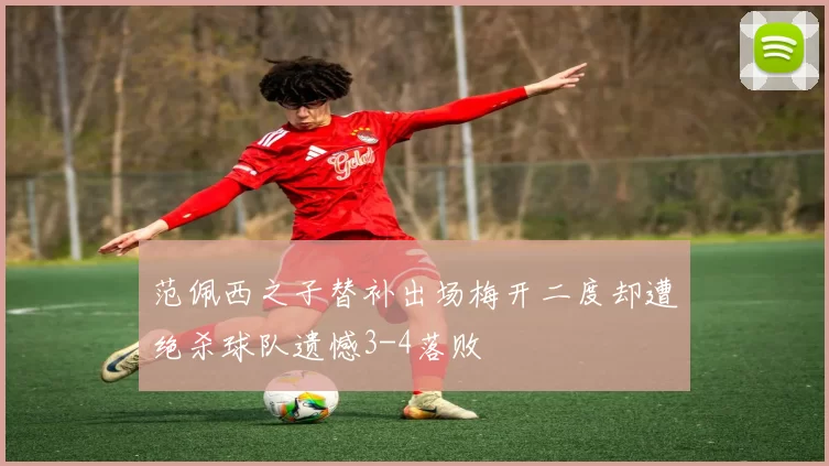 范佩西之子替补出场梅开二度却遭绝杀球队遗憾3-4落败