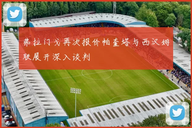 弗拉门戈再次报价帕奎塔与西汉姆联展开深入谈判