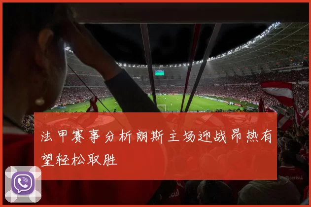 法甲赛事分析朗斯主场迎战昂热有望轻松取胜