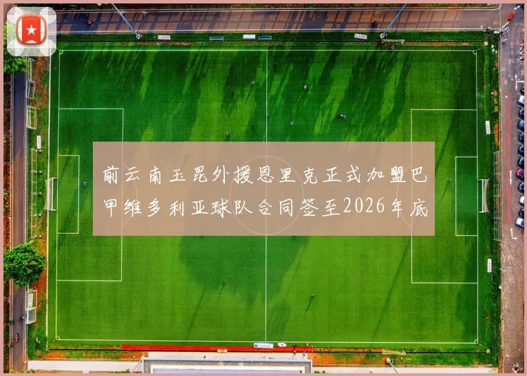 前云南玉昆外援恩里克正式加盟巴甲维多利亚球队合同签至2026年底